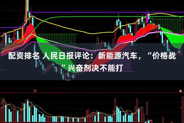 配资排名 人民日报评论：新能源汽车，“价格战”兴奋剂决不能打