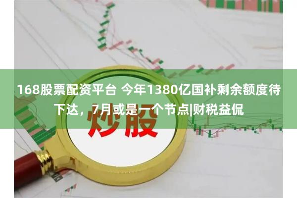 168股票配资平台 今年1380亿国补剩余额度待下达，7月或是一个节点|财税益侃