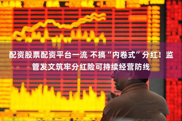 配资股票配资平台一流 不搞“内卷式”分红！监管发文筑牢分红险可持续经营防线