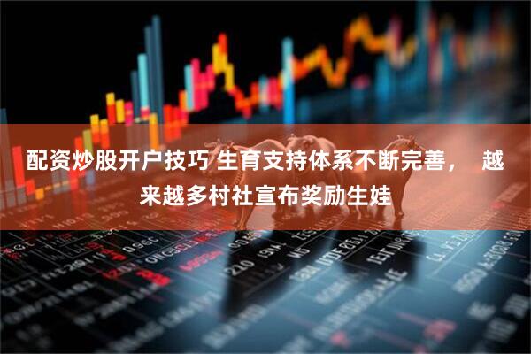 配资炒股开户技巧 生育支持体系不断完善，  越来越多村社宣布奖励生娃