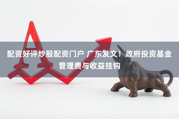 配资好评炒股配资门户 广东发文！政府投资基金管理费与收益挂钩