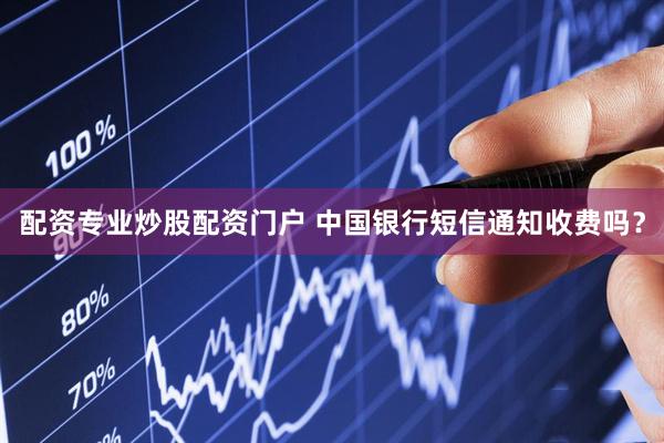 配资专业炒股配资门户 中国银行短信通知收费吗？