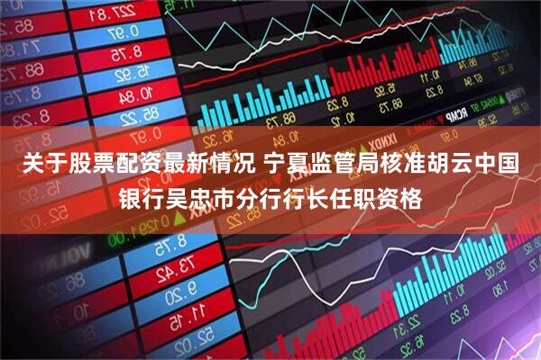 关于股票配资最新情况 宁夏监管局核准胡云中国银行吴忠市分行行长任职资格