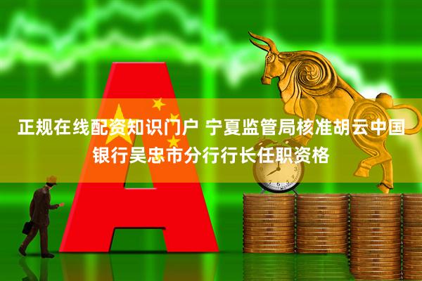 正规在线配资知识门户 宁夏监管局核准胡云中国银行吴忠市分行行长任职资格
