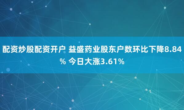 配资炒股配资开户 益盛药业股东户数环比下降8.84% 今日大涨3.61%