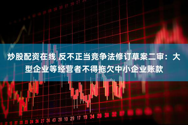炒股配资在线 反不正当竞争法修订草案二审：大型企业等经营者不得拖欠中小企业账款