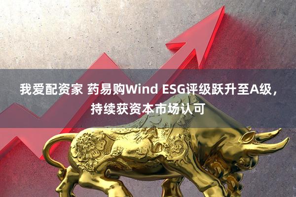 我爱配资家 药易购Wind ESG评级跃升至A级，持续获资本市场认可