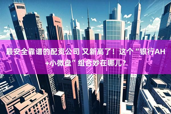 最安全靠谱的配资公司 又新高了！这个“银行AH+小微盘”组合妙在哪儿？