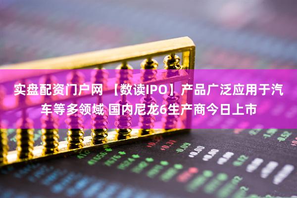 实盘配资门户网 【数读IPO】产品广泛应用于汽车等多领域 国内尼龙6生产商今日上市