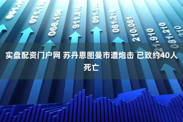 实盘配资门户网 苏丹恩图曼市遭炮击 已致约40人死亡