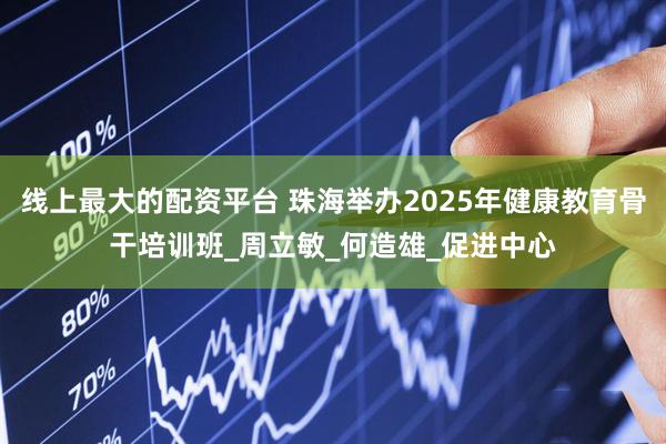 线上最大的配资平台 珠海举办2025年健康教育骨干培训班_周立敏_何造雄_促进中心
