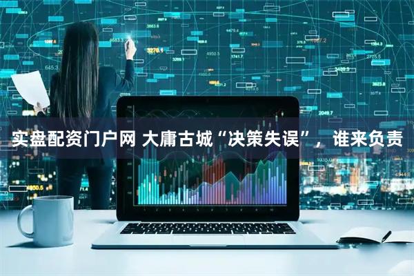 实盘配资门户网 大庸古城“决策失误”，谁来负责