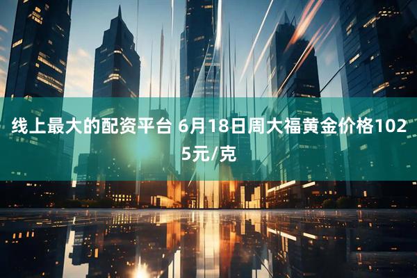 线上最大的配资平台 6月18日周大福黄金价格1025元/克