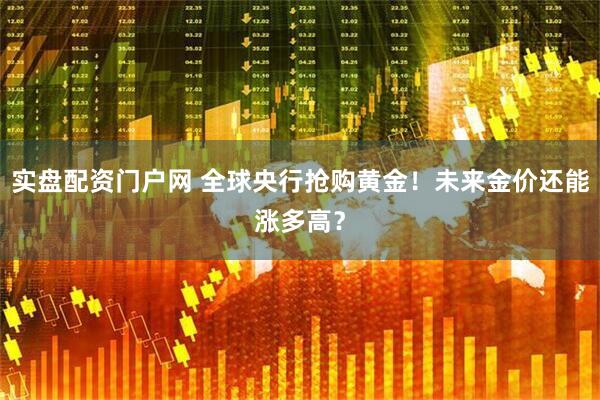 实盘配资门户网 全球央行抢购黄金！未来金价还能涨多高？