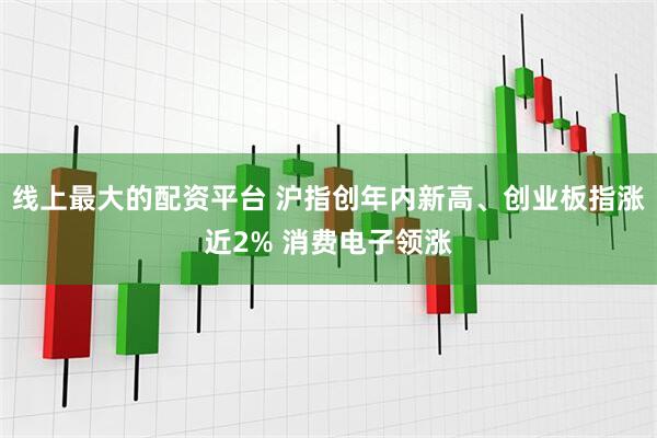线上最大的配资平台 沪指创年内新高、创业板指涨近2% 消费电子领涨