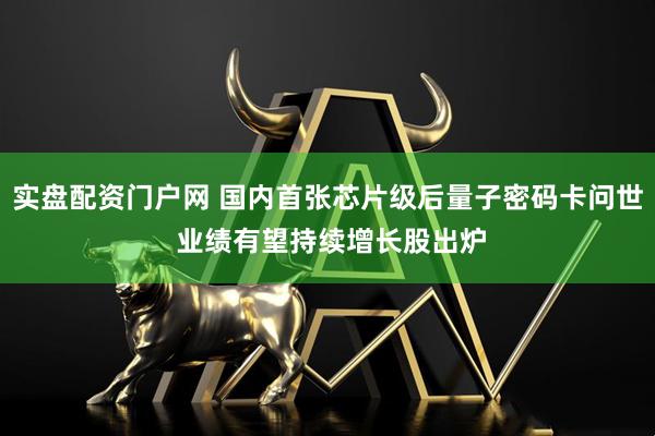 实盘配资门户网 国内首张芯片级后量子密码卡问世 业绩有望持续增长股出炉