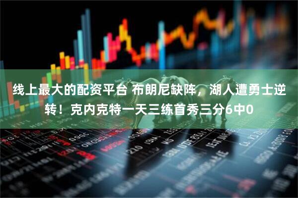线上最大的配资平台 布朗尼缺阵，湖人遭勇士逆转！克内克特一天三练首秀三分6中0