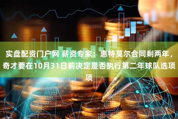 实盘配资门户网 薪资专家：惠特莫尔合同剩两年，奇才要在10月31日前决定是否执行第二年球队选项