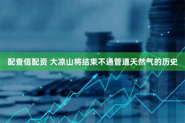 配查信配资 大凉山将结束不通管道天然气的历史