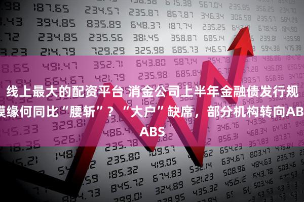 线上最大的配资平台 消金公司上半年金融债发行规模缘何同比“腰斩”？“大户”缺席，部分机构转向ABS