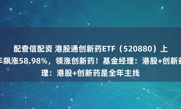 配查信配资 港股通创新药ETF（520880）上市，标的半年飙涨58.98%，领涨创新药！基金经理：港股+创新药是全年主线