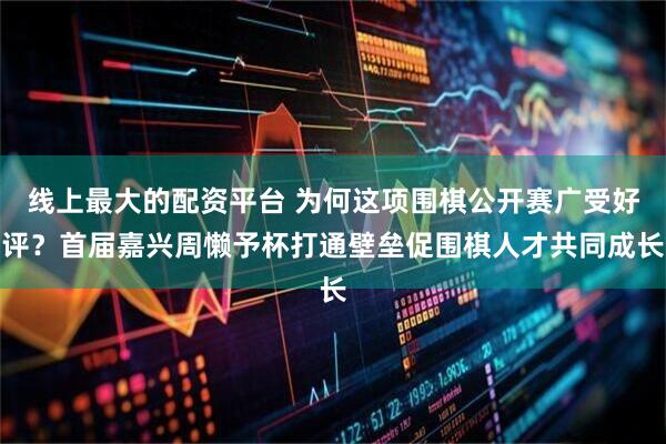 线上最大的配资平台 为何这项围棋公开赛广受好评？首届嘉兴周懒予杯打通壁垒促围棋人才共同成长