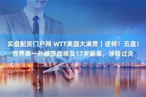 实盘配资门户网 WTT美国大满贯｜逆转！五盘！世界第一孙颖莎胜埃及17岁新星，涉险过关