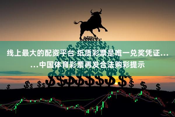 线上最大的配资平台 纸质彩票是唯一兑奖凭证……中国体育彩票再发合法购彩提示