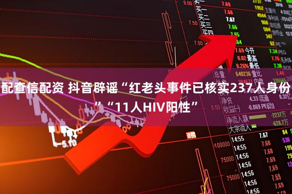 配查信配资 抖音辟谣“红老头事件已核实237人身份”“11人HIV阳性”