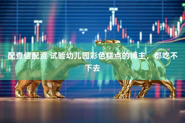 配查信配资 试验幼儿园彩色糕点的博主，都吃不下去