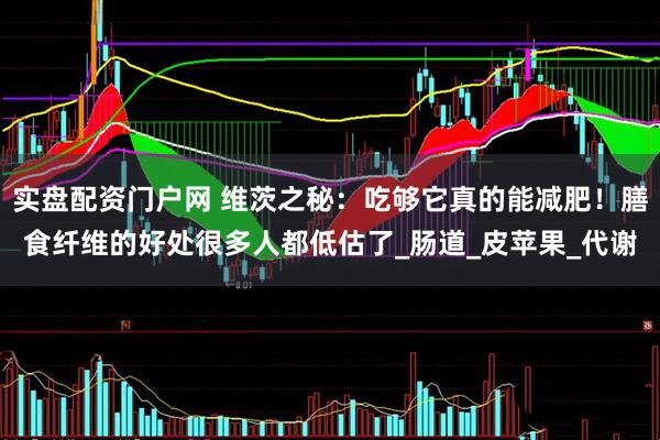 实盘配资门户网 维茨之秘：吃够它真的能减肥！膳食纤维的好处很多人都低估了_肠道_皮苹果_代谢