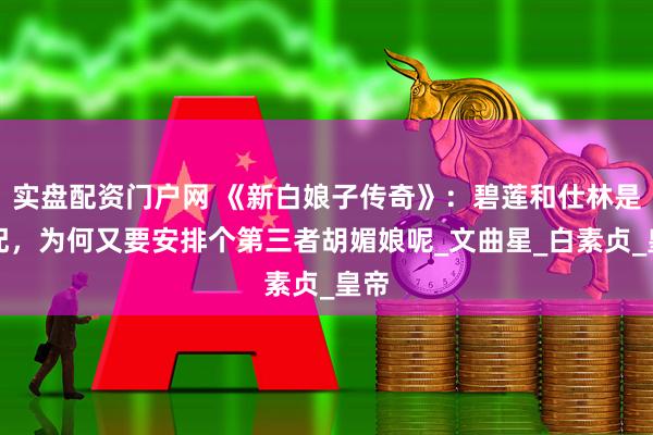 实盘配资门户网 《新白娘子传奇》：碧莲和仕林是官配，为何又要安排个第三者胡媚娘呢_文曲星_白素贞_皇帝