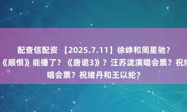 配查信配资 【2025.7.11】徐峥和周星驰？王青有对象？《顺恨》能播了？《唐诡3》？汪苏泷演唱会票？祝绪丹和王以纶？