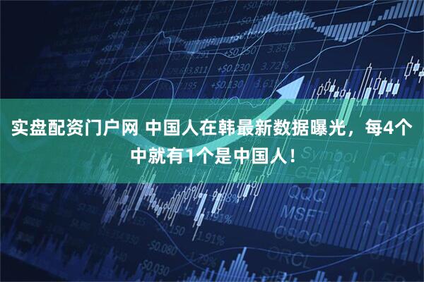 实盘配资门户网 中国人在韩最新数据曝光，每4个中就有1个是中国人！