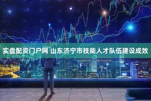 实盘配资门户网 山东济宁市技能人才队伍建设成效