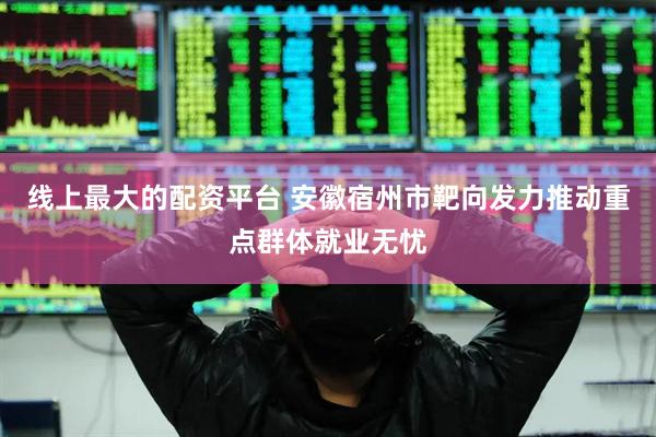 线上最大的配资平台 安徽宿州市靶向发力推动重点群体就业无忧