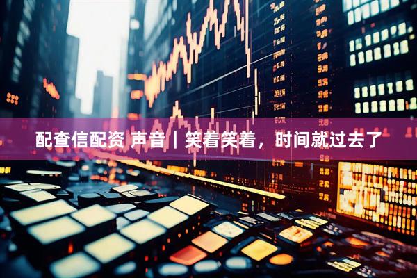 配查信配资 声音｜笑着笑着，时间就过去了