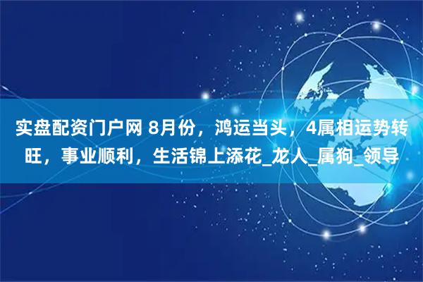 实盘配资门户网 8月份，鸿运当头，4属相运势转旺，事业顺利，生活锦上添花_龙人_属狗_领导