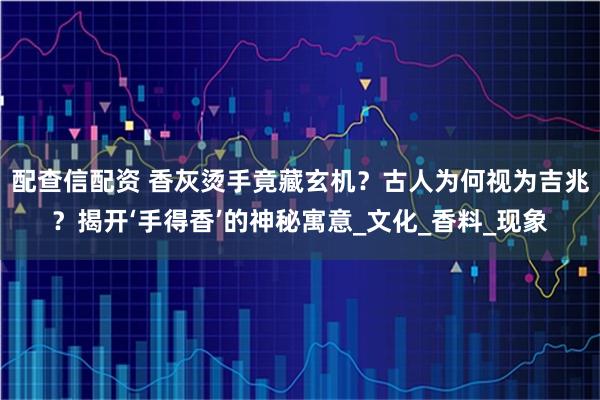 配查信配资 香灰烫手竟藏玄机？古人为何视为吉兆？揭开‘手得香’的神秘寓意_文化_香料_现象