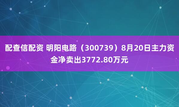 配查信配资 明阳电路（300739）8月20日主力资金净卖出3772.80万元