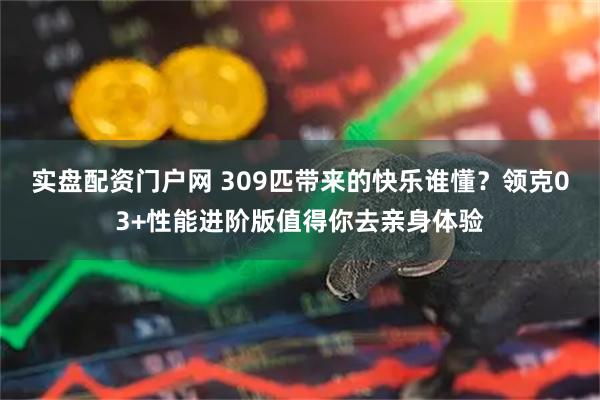 实盘配资门户网 309匹带来的快乐谁懂？领克03+性能进阶版值得你去亲身体验