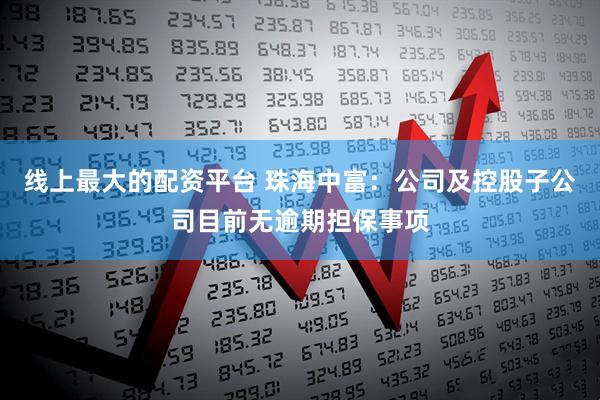 线上最大的配资平台 珠海中富：公司及控股子公司目前无逾期担保事项