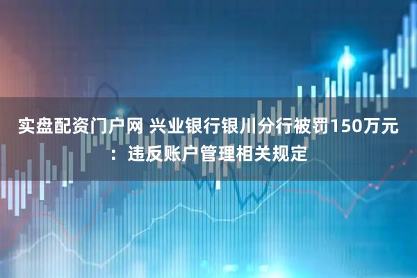 实盘配资门户网 兴业银行银川分行被罚150万元：违反账户管理相关规定