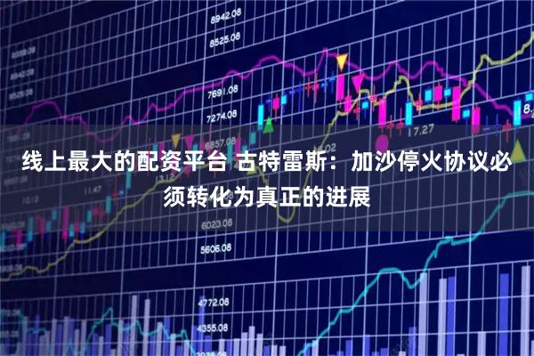 线上最大的配资平台 古特雷斯：加沙停火协议必须转化为真正的进展