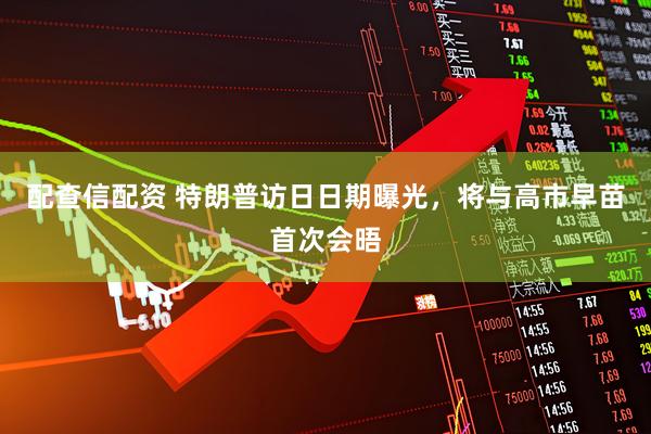配查信配资 特朗普访日日期曝光，将与高市早苗首次会晤