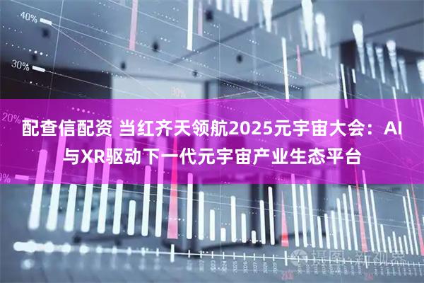 配查信配资 当红齐天领航2025元宇宙大会：AI与XR驱动下一代元宇宙产业生态平台
