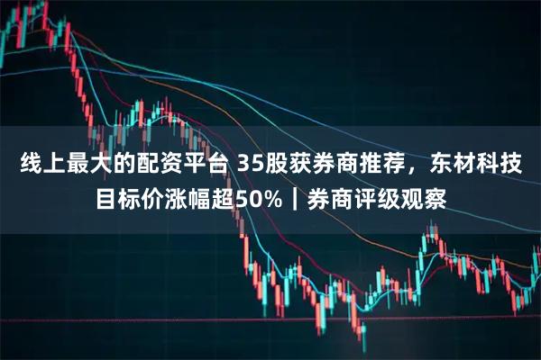 线上最大的配资平台 35股获券商推荐,东材科技目标价涨幅超50%|券商评级观察