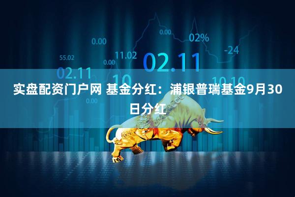 实盘配资门户网 基金分红:浦银普瑞基金9月30日分红