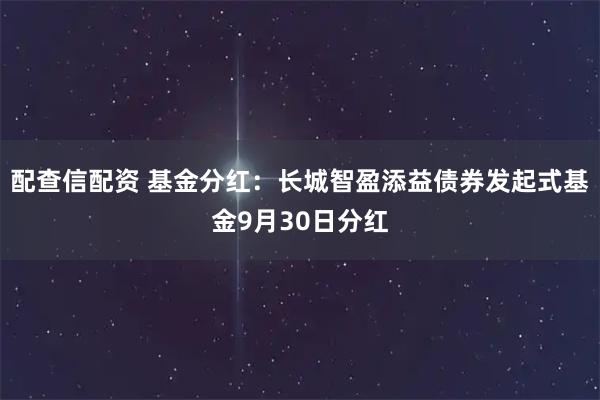 配查信配资 基金分红:长城智盈添益债券发起式基金9月30日分红