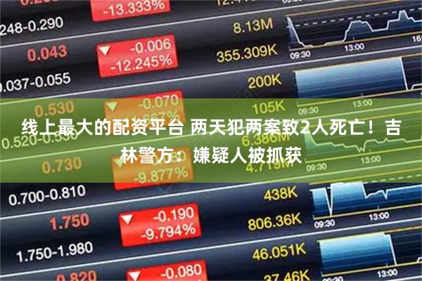 线上最大的配资平台 两天犯两案致2人死亡！吉林警方：嫌疑人被抓获